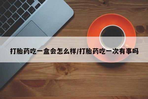 网上米索前列醇在线购买，打胎药吃一盒会怎么样/打胎药吃一次有事吗