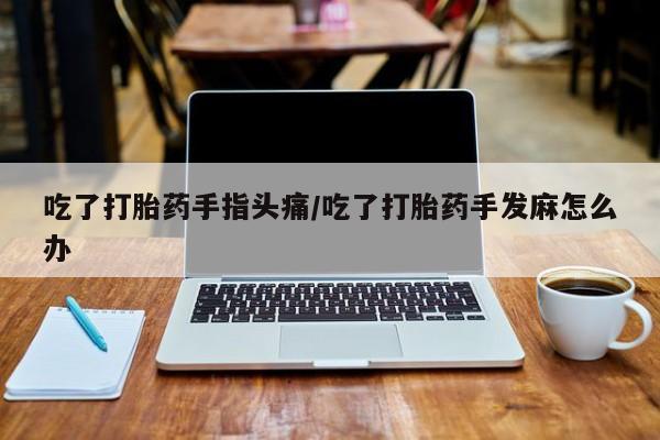 网上米索前列醇在线购买，吃了打胎药手指头痛/吃了打胎药手发麻怎么办