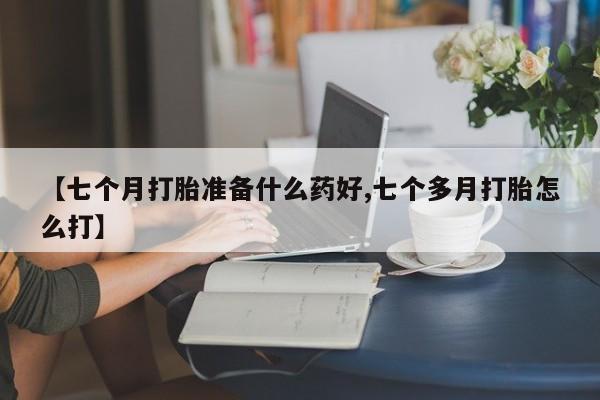 网上米索前列醇在线购买，【七个月打胎准备什么药好,七个多月打胎怎么打】