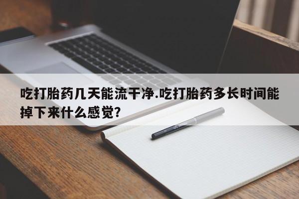 网上米索前列醇在线购买，吃打胎药几天能流干净.吃打胎药多长时间能掉下来什么感觉？