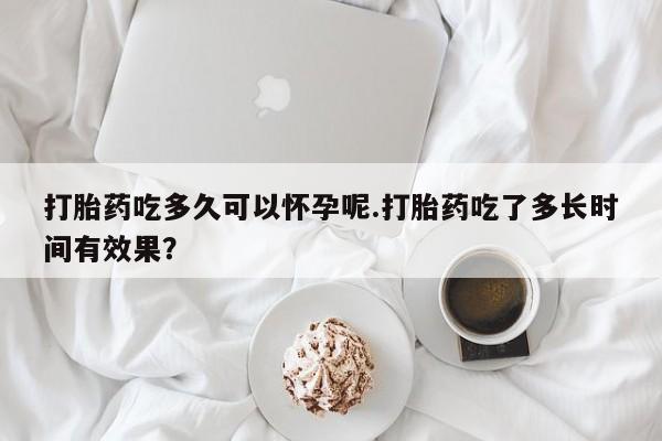 网上米索前列醇在线购买，打胎药吃多久可以怀孕呢.打胎药吃了多长时间有效果？