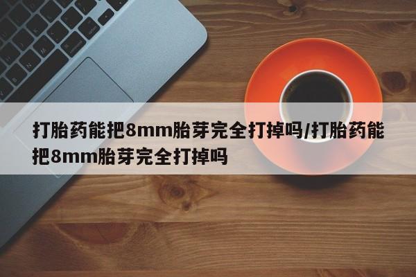 网上米索前列醇在线购买，打胎药能把8mm胎芽完全打掉吗/打胎药能把8mm胎芽完全打掉吗
