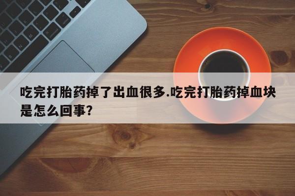 网上米索前列醇在线购买，吃完打胎药掉了出血很多.吃完打胎药掉血块是怎么回事？