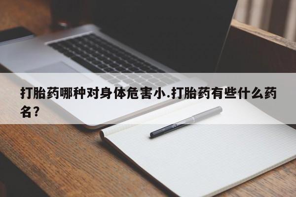 网上米索前列醇在线购买，打胎药哪种对身体危害小.打胎药有些什么药名？