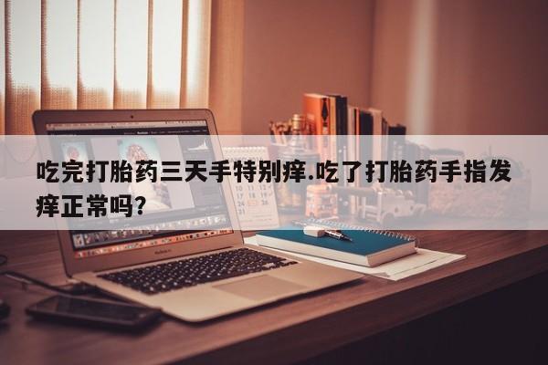 网上米索前列醇在线购买，吃完打胎药三天手特别痒.吃了打胎药手指发痒正常吗？
