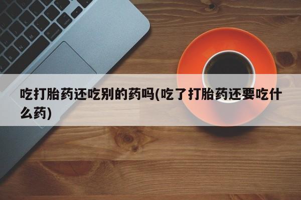 网上米索前列醇在线购买，吃打胎药还吃别的药吗(吃了打胎药还要吃什么药)