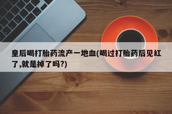 网上米索前列醇在线购买，皇后喝打胎药流产一地血(喝过打胎药后见红了,就是掉了吗?)