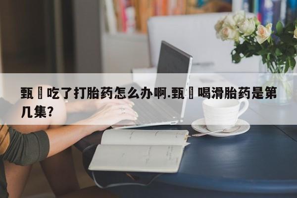 网上米索前列醇在线购买，甄嬛吃了打胎药怎么办啊.甄嬛喝滑胎药是第几集？