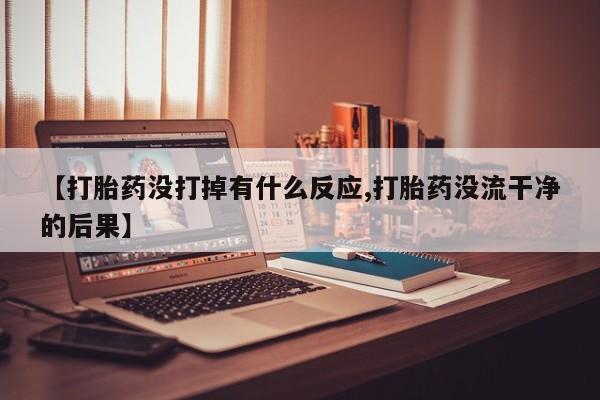 网上米索前列醇在线购买，【打胎药没打掉有什么反应,打胎药没流干净的后果】