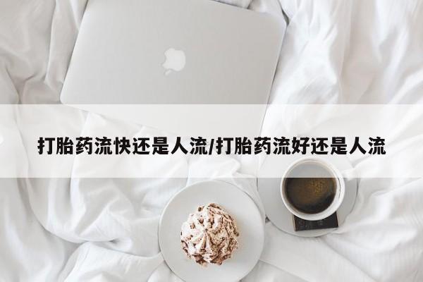 网上米索前列醇在线购买，打胎药流快还是人流/打胎药流好还是人流