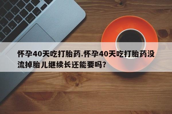 网上米索前列醇在线购买，怀孕40天吃打胎药.怀孕40天吃打胎药没流掉胎儿继续长还能要吗？