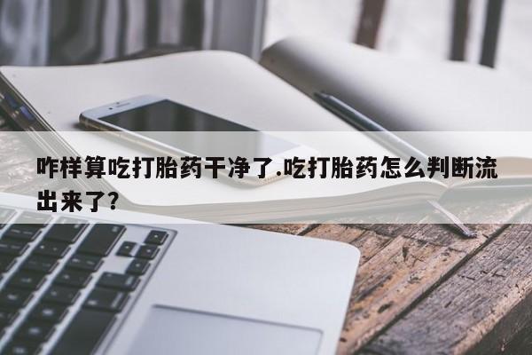 网上米索前列醇在线购买，咋样算吃打胎药干净了.吃打胎药怎么判断流出来了？