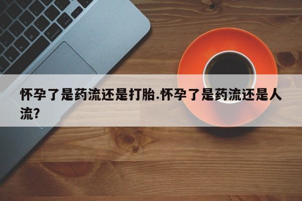 网上米索前列醇在线购买，怀孕了是药流还是打胎.怀孕了是药流还是人流？