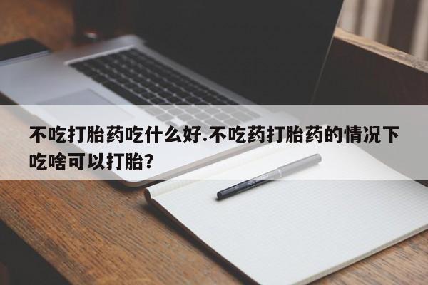 网上米索前列醇在线购买，不吃打胎药吃什么好.不吃药打胎药的情况下吃啥可以打胎？
