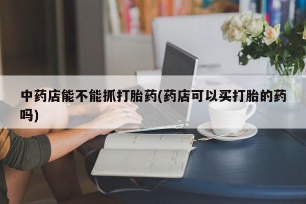网上米索前列醇在线购买，中药店能不能抓打胎药(药店可以买打胎的药吗)