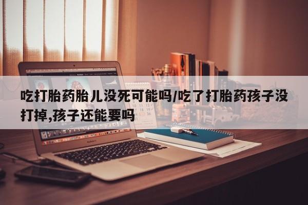 网上米索前列醇在线购买，吃打胎药胎儿没死可能吗/吃了打胎药孩子没打掉,孩子还能要吗
