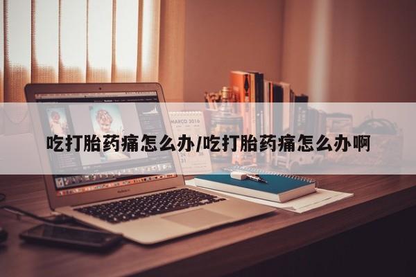 网上米索前列醇在线购买，吃打胎药痛怎么办/吃打胎药痛怎么办啊