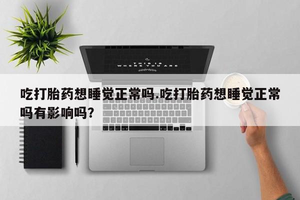 网上米索前列醇在线购买，吃打胎药想睡觉正常吗.吃打胎药想睡觉正常吗有影响吗？