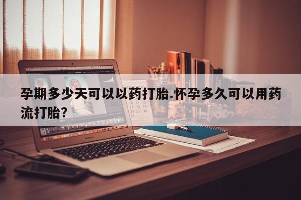 网上米索前列醇在线购买，孕期多少天可以以药打胎.怀孕多久可以用药流打胎？