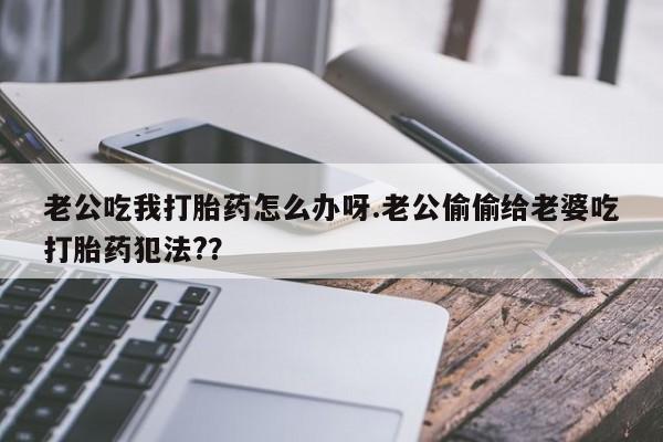 网上米索前列醇在线购买，老公吃我打胎药怎么办呀.老公偷偷给老婆吃打胎药犯法?？