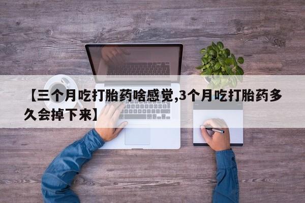 网上米索前列醇在线购买，【三个月吃打胎药啥感觉,3个月吃打胎药多久会掉下来】