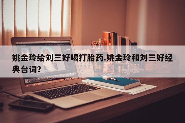 网上米索前列醇在线购买，姚金玲给刘三好喝打胎药.姚金玲和刘三好经典台词？