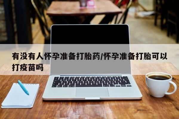 网上米索前列醇在线购买，有没有人怀孕准备打胎药/怀孕准备打胎可以打疫苗吗