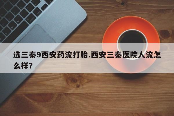 网上米索前列醇在线购买，选三秦9西安药流打胎.西安三秦医院人流怎么样？
