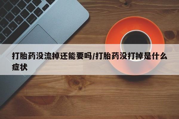 网上米索前列醇在线购买，打胎药没流掉还能要吗/打胎药没打掉是什么症状