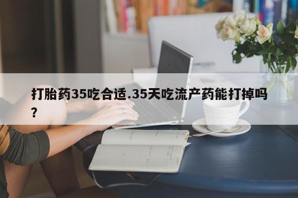 网上米索前列醇在线购买，打胎药35吃合适.35天吃流产药能打掉吗？