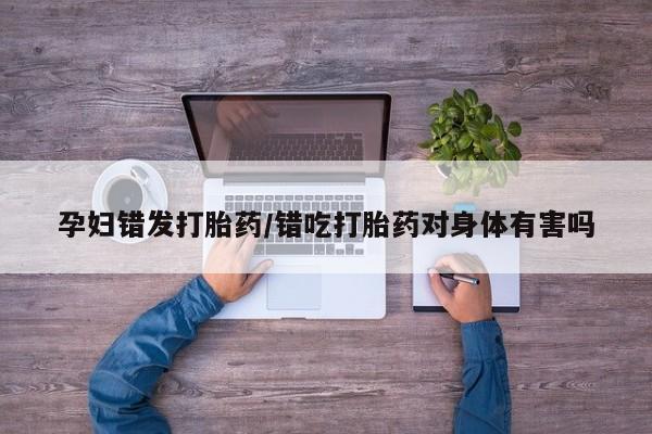 网上米索前列醇在线购买，孕妇错发打胎药/错吃打胎药对身体有害吗