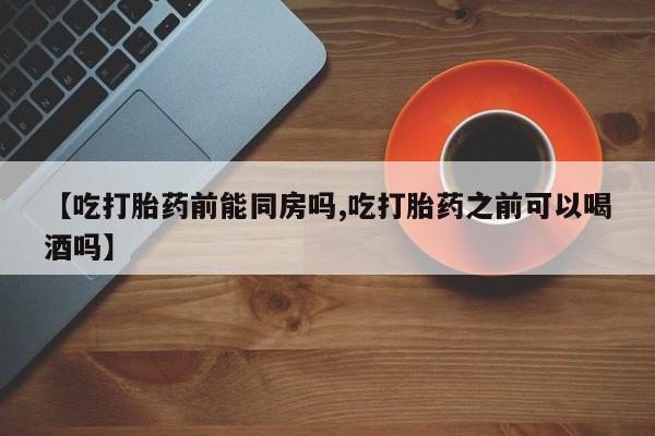 网上米索前列醇在线购买，【吃打胎药前能同房吗,吃打胎药之前可以喝酒吗】