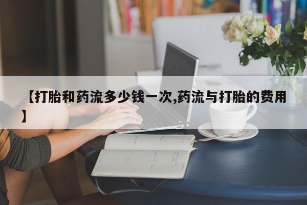 网上米索前列醇在线购买，【打胎和药流多少钱一次,药流与打胎的费用】