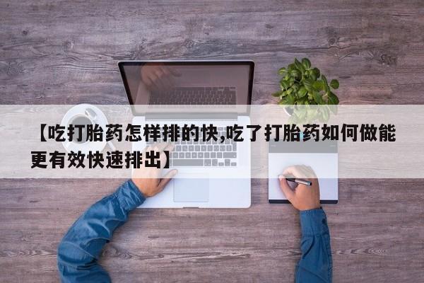 网上米索前列醇在线购买，【吃打胎药怎样排的快,吃了打胎药如何做能更有效快速排出】