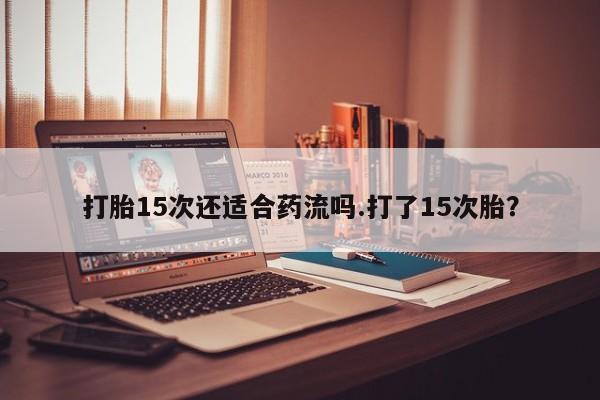 网上米索前列醇在线购买，打胎15次还适合药流吗.打了15次胎？