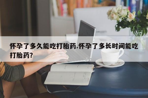 网上米索前列醇在线购买，怀孕了多久能吃打胎药.怀孕了多长时间能吃打胎药？