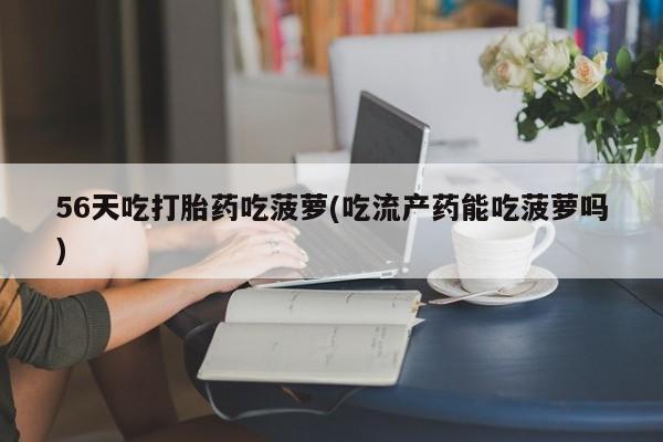 网上米索前列醇在线购买，56天吃打胎药吃菠萝(吃流产药能吃菠萝吗)