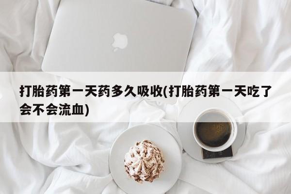 网上米索前列醇在线购买，打胎药第一天药多久吸收(打胎药第一天吃了会不会流血)
