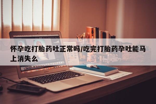 网上米索前列醇在线购买，怀孕吃打胎药吐正常吗/吃完打胎药孕吐能马上消失么