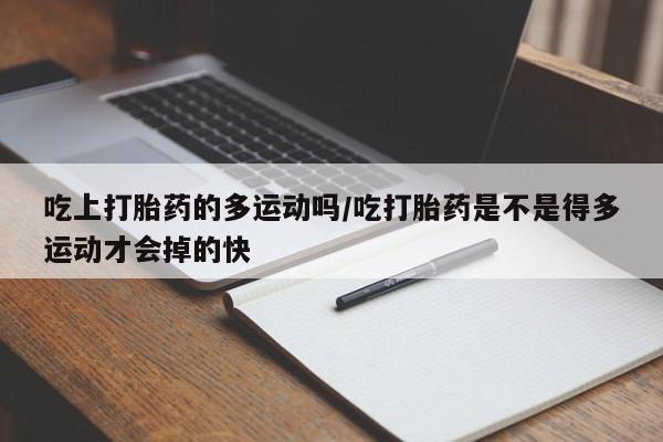 网上米索前列醇在线购买，吃上打胎药的多运动吗/吃打胎药是不是得多运动才会掉的快