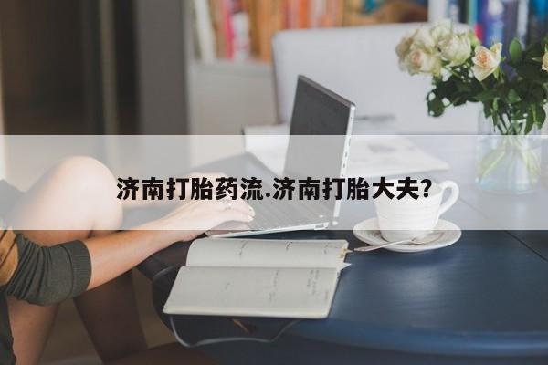 网上米索前列醇在线购买，济南打胎药流.济南打胎大夫？