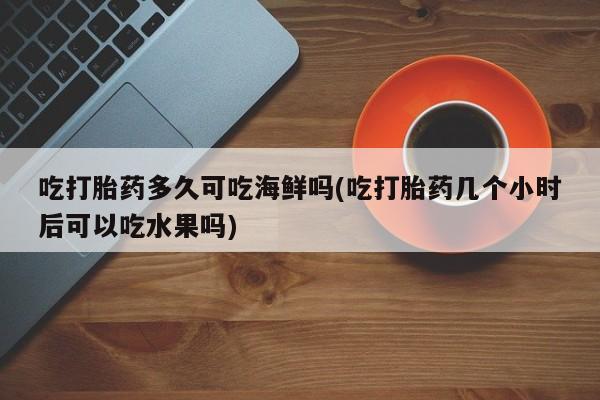 网上米索前列醇在线购买，吃打胎药多久可吃海鲜吗(吃打胎药几个小时后可以吃水果吗)