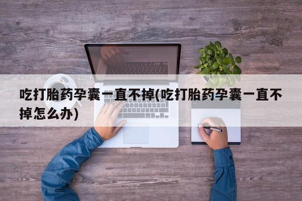网上米索前列醇在线购买，吃打胎药孕囊一直不掉(吃打胎药孕囊一直不掉怎么办)