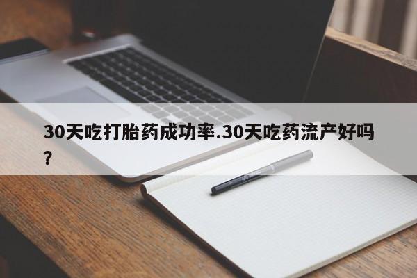 网上米索前列醇在线购买，30天吃打胎药成功率.30天吃药流产好吗？