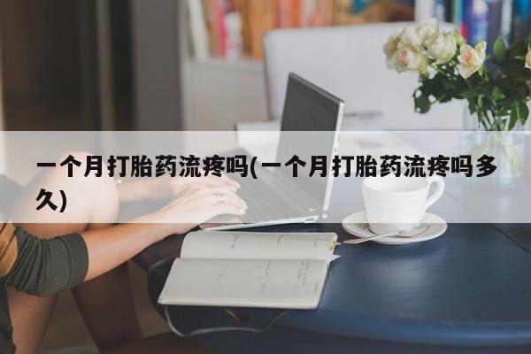 网上米索前列醇在线购买，一个月打胎药流疼吗(一个月打胎药流疼吗多久)