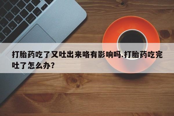 网上米索前列醇在线购买，打胎药吃了又吐出来咯有影响吗.打胎药吃完吐了怎么办？