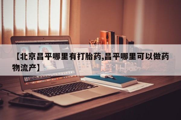 网上米索前列醇在线购买，【北京昌平哪里有打胎药,昌平哪里可以做药物流产】