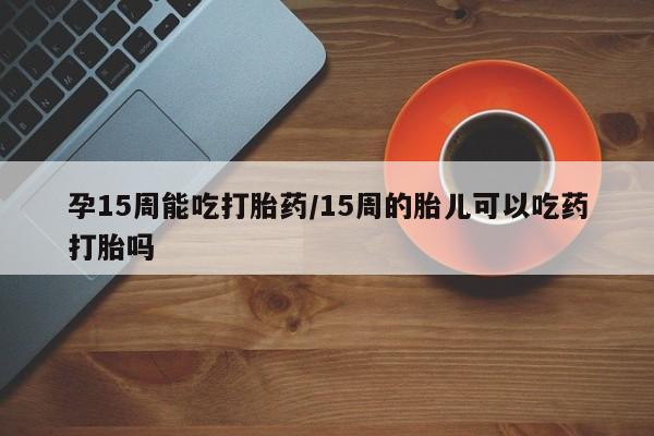 网上米索前列醇在线购买，孕15周能吃打胎药/15周的胎儿可以吃药打胎吗