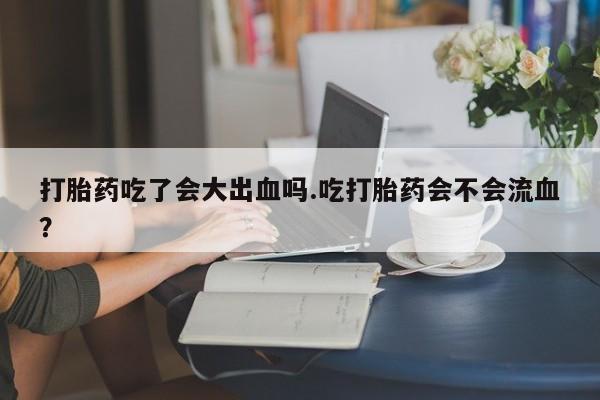 网上米索前列醇在线购买，打胎药吃了会大出血吗.吃打胎药会不会流血？