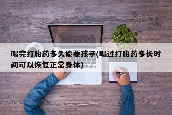 网上米索前列醇在线购买，喝完打胎药多久能要孩子(喝过打胎药多长时间可以恢复正常身体)